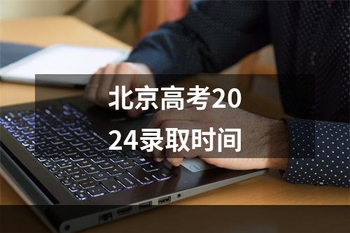 北京高考2024录取时间