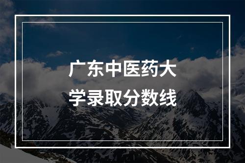 广东中医药大学录取分数线