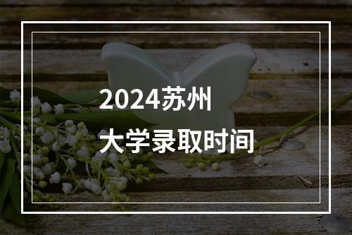 2024苏州大学录取时间