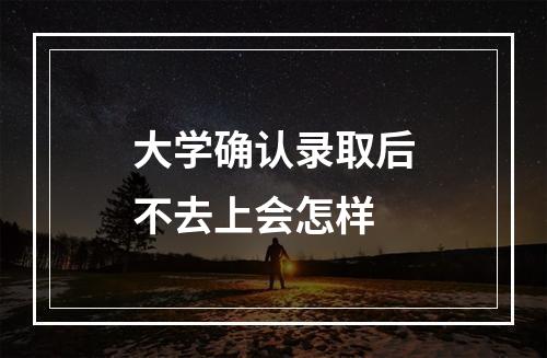 大学确认录取后不去上会怎样