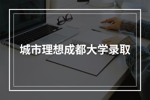 城市理想成都大学录取