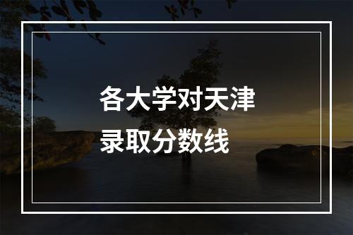 各大学对天津录取分数线