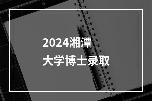 2024湘潭大学博士录取