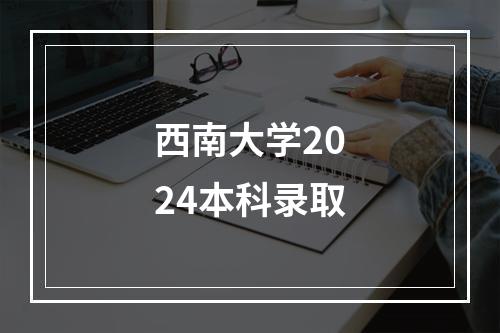 西南大学2024本科录取