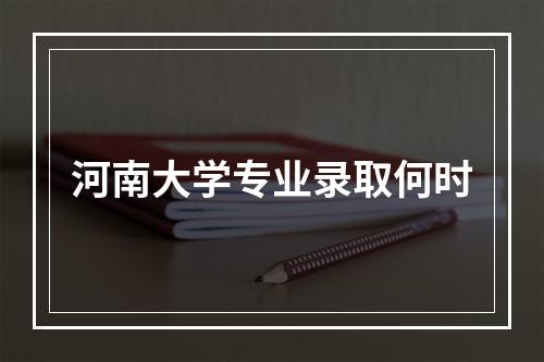 河南大学专业录取何时