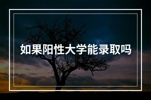 如果阳性大学能录取吗