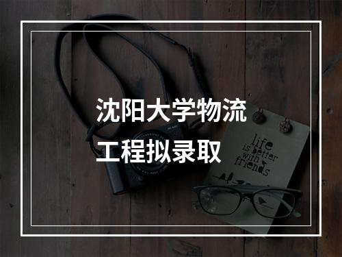 沈阳大学物流工程拟录取