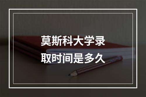 莫斯科大学录取时间是多久