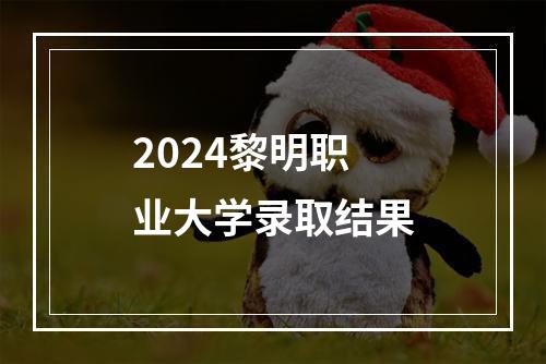 2024黎明职业大学录取结果