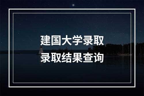 建国大学录取录取结果查询