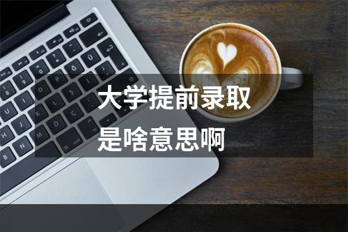 大学提前录取是啥意思啊