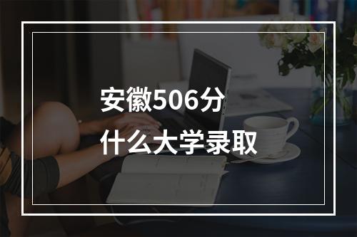 安徽506分什么大学录取