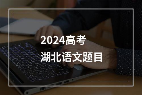 2024高考湖北语文题目