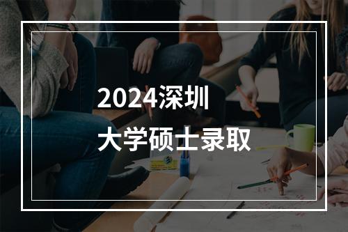 2024深圳大学硕士录取