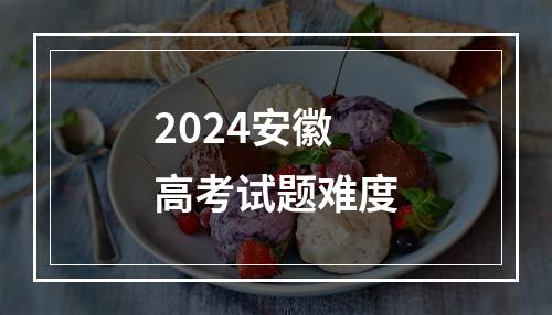 2024安徽高考试题难度