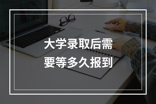 大学录取后需要等多久报到