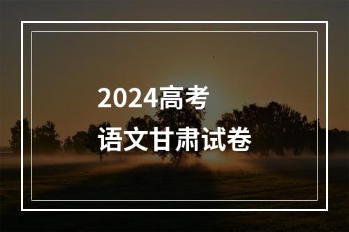 2024高考语文甘肃试卷