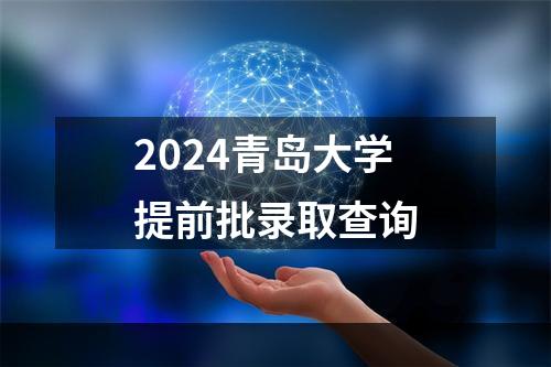 2024青岛大学提前批录取查询