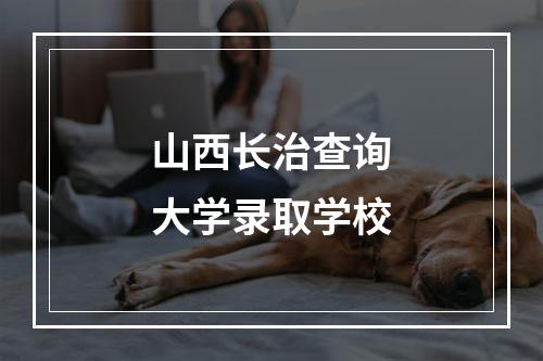 山西长治查询大学录取学校