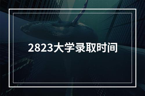 2823大学录取时间