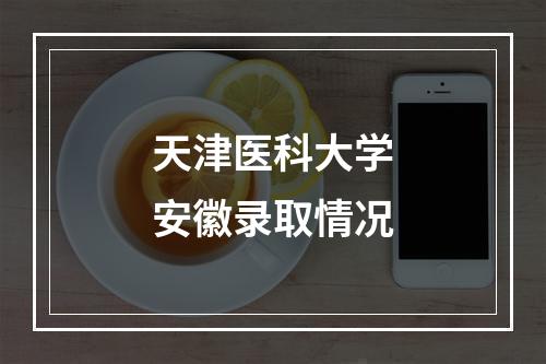 天津医科大学安徽录取情况