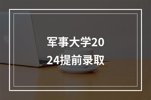 军事大学2024提前录取