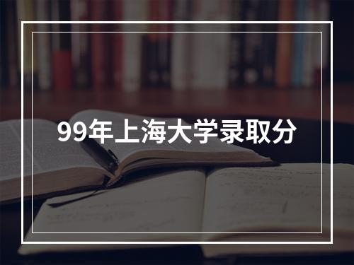 99年上海大学录取分