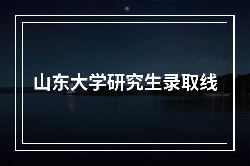 山东大学研究生录取线