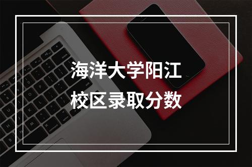 海洋大学阳江校区录取分数