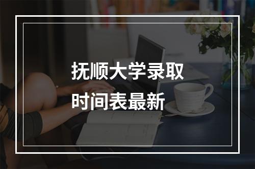 抚顺大学录取时间表最新