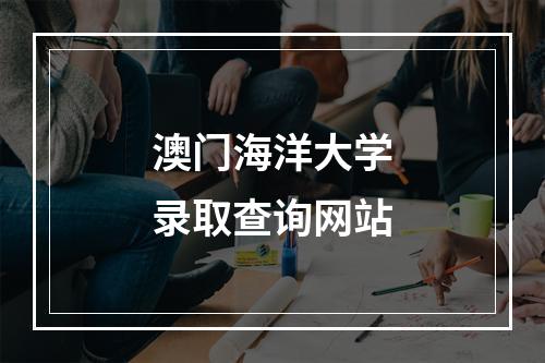 澳门海洋大学录取查询网站