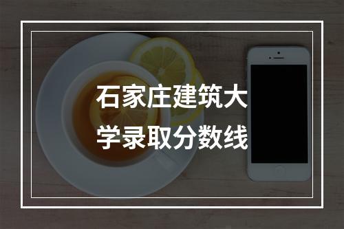 石家庄建筑大学录取分数线