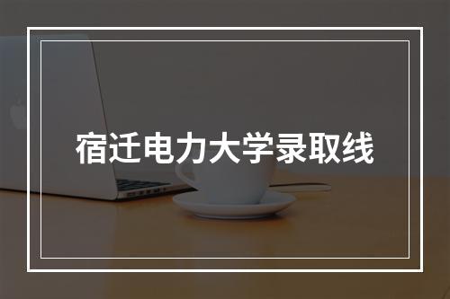 宿迁电力大学录取线