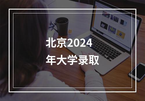 北京2024年大学录取