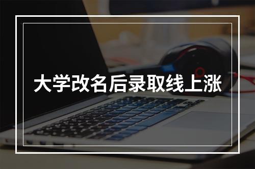 大学改名后录取线上涨