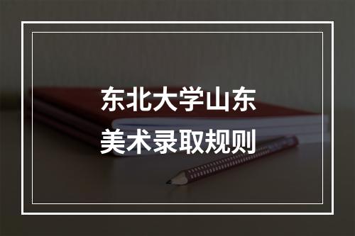 东北大学山东美术录取规则