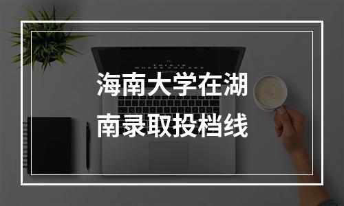 海南大学在湖南录取投档线