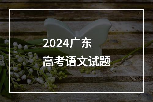 2024广东高考语文试题