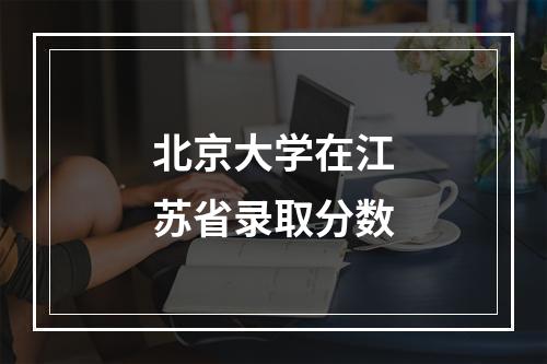 北京大学在江苏省录取分数