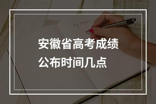 安徽省高考成绩公布时间几点