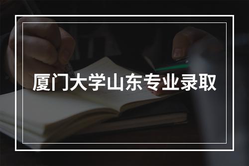 厦门大学山东专业录取