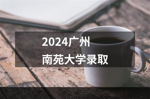 2024广州南苑大学录取