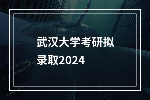 武汉大学考研拟录取2024