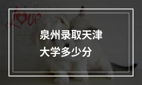 泉州录取天津大学多少分