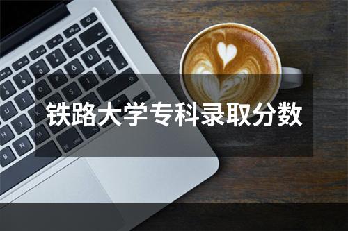 铁路大学专科录取分数