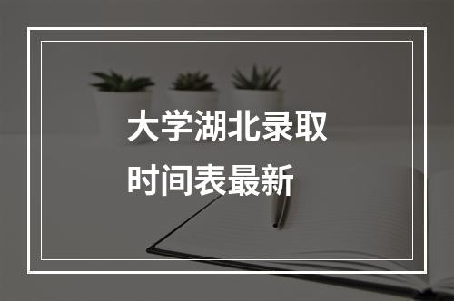 大学湖北录取时间表最新