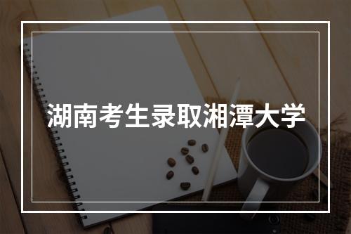 湖南考生录取湘潭大学