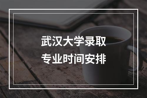 武汉大学录取专业时间安排