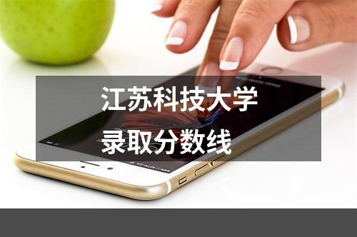 江苏科技大学录取分数线