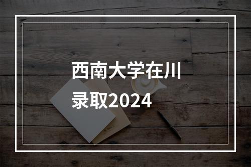 西南大学在川录取2024